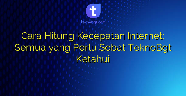 Cara Hitung Kecepatan Internet: Semua yang Perlu Sobat TeknoBgt Ketahui