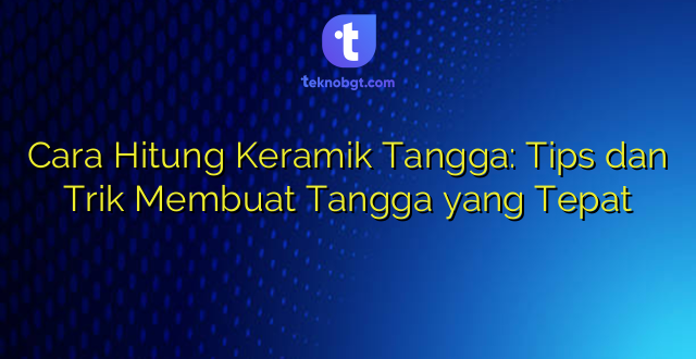Cara Hitung Keramik Tangga: Tips dan Trik Membuat Tangga yang Tepat