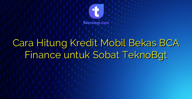 Cara Hitung Kredit Mobil Bekas BCA Finance untuk Sobat TeknoBgt