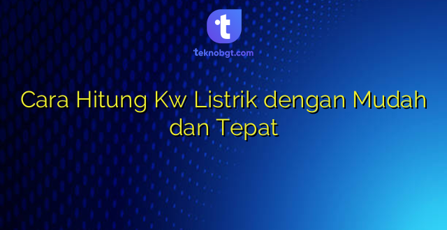 Cara Hitung Kw Listrik dengan Mudah dan Tepat
