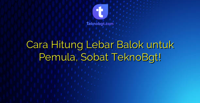 Cara Hitung Lebar Balok untuk Pemula, Sobat TeknoBgt!