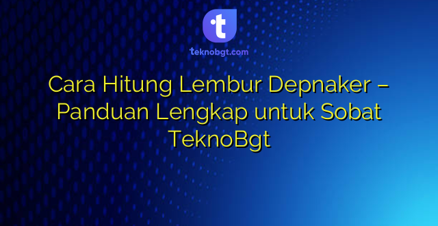 Cara Hitung Lembur Depnaker – Panduan Lengkap untuk Sobat TeknoBgt