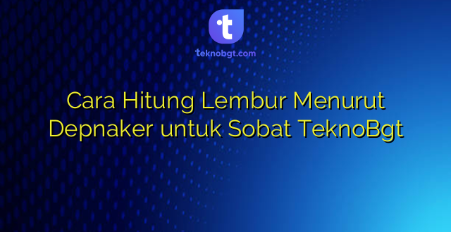 Cara Hitung Lembur Menurut Depnaker untuk Sobat TeknoBgt