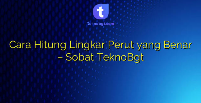 Cara Hitung Lingkar Perut yang Benar – Sobat TeknoBgt