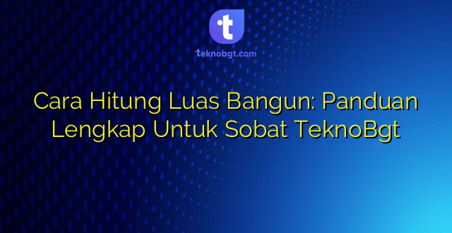 Cara Hitung Luas Bangun: Panduan Lengkap Untuk Sobat TeknoBgt