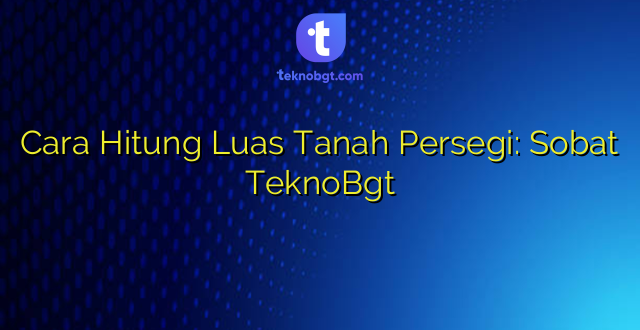 Cara Hitung Luas Tanah Persegi: Sobat TeknoBgt
