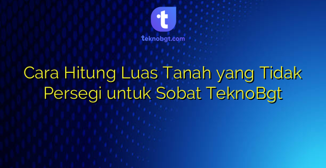 Cara Hitung Luas Tanah yang Tidak Persegi untuk Sobat TeknoBgt