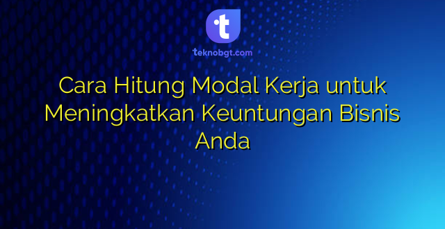 Cara Hitung Modal Kerja untuk Meningkatkan Keuntungan Bisnis Anda