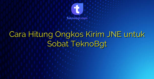 Cara Hitung Ongkos Kirim JNE untuk Sobat TeknoBgt