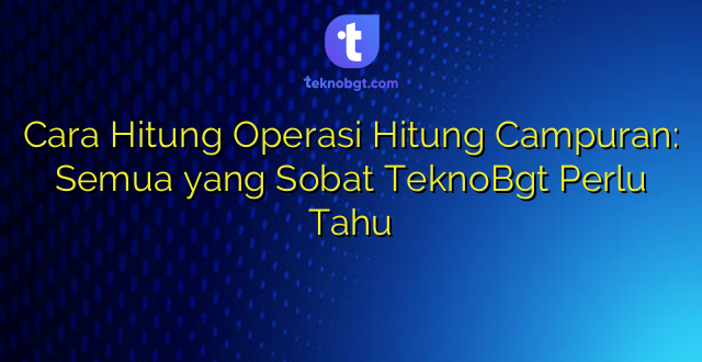 Cara Hitung Operasi Hitung Campuran: Semua yang Sobat TeknoBgt Perlu Tahu