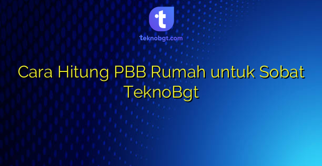 Cara Hitung PBB Rumah untuk Sobat TeknoBgt
