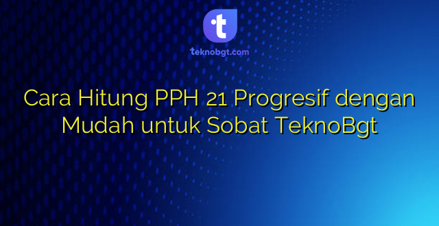 Cara Hitung PPH 21 Progresif dengan Mudah untuk Sobat TeknoBgt