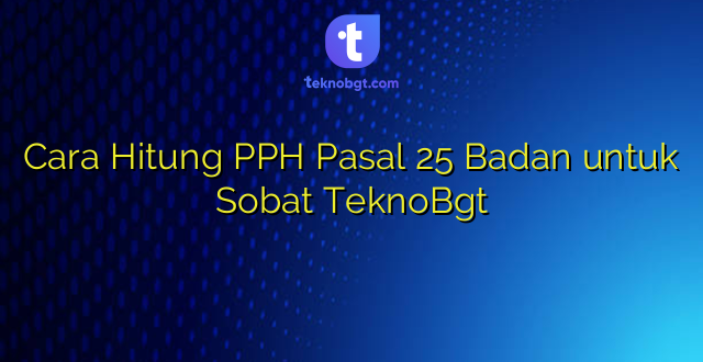 Cara Hitung PPH Pasal 25 Badan untuk Sobat TeknoBgt