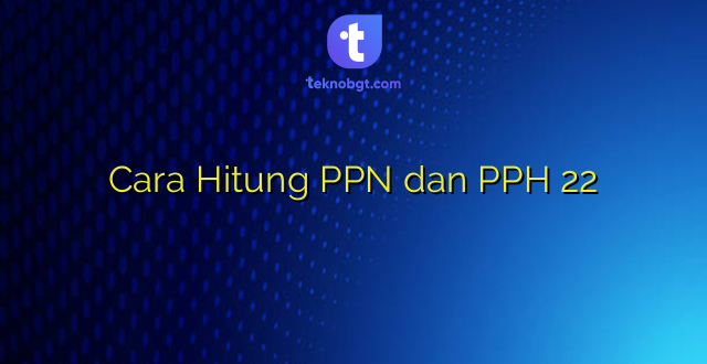 Cara Hitung PPN dan PPH 22