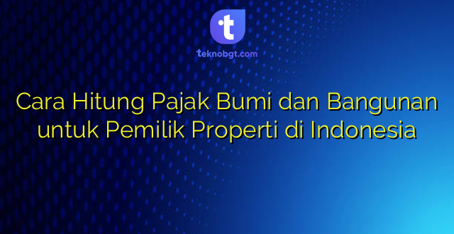 Cara Hitung Pajak Bumi dan Bangunan untuk Pemilik Properti di Indonesia