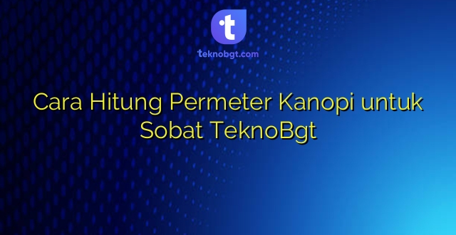 Cara Hitung Permeter Kanopi untuk Sobat TeknoBgt