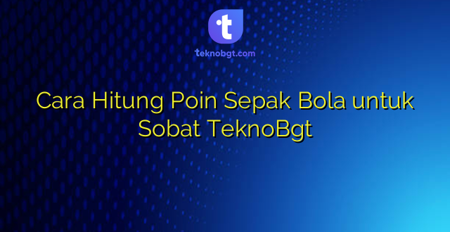 Cara Hitung Poin Sepak Bola untuk Sobat TeknoBgt