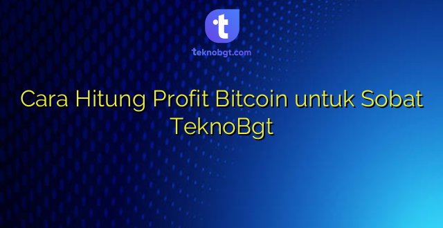 Cara Hitung Profit Bitcoin untuk Sobat TeknoBgt