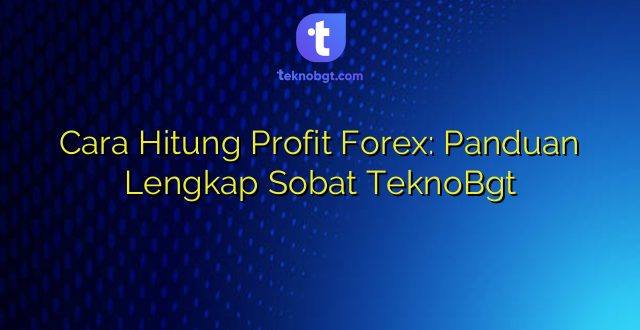 Cara Hitung Profit Forex: Panduan Lengkap Sobat TeknoBgt