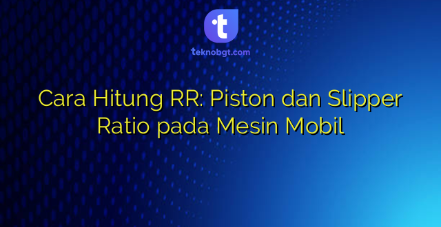 Cara Hitung RR: Piston dan Slipper Ratio pada Mesin Mobil
