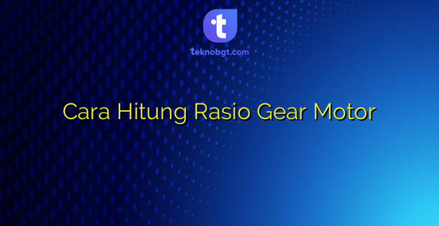 Cara Hitung Rasio Gear Motor