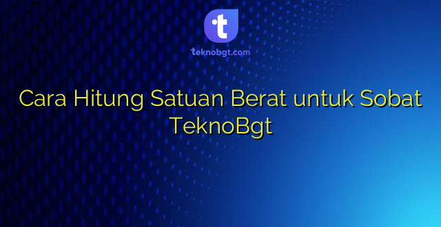 Cara Hitung Satuan Berat untuk Sobat TeknoBgt