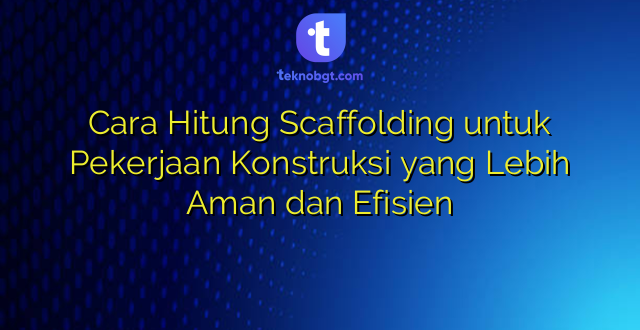 Cara Hitung Scaffolding untuk Pekerjaan Konstruksi yang Lebih Aman dan Efisien