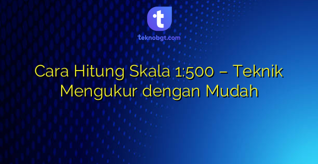 Cara Hitung Skala 1:500 – Teknik Mengukur dengan Mudah