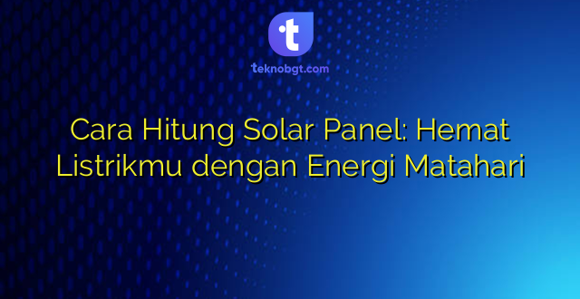 Cara Hitung Solar Panel: Hemat Listrikmu dengan Energi Matahari