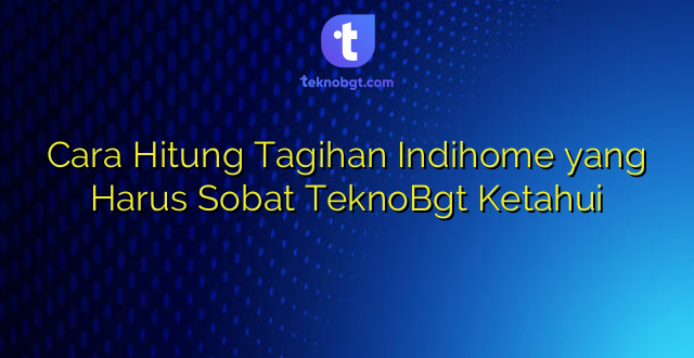 Cara Hitung Tagihan Indihome yang Harus Sobat TeknoBgt Ketahui