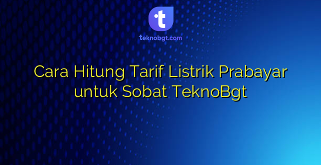 Cara Hitung Tarif Listrik Prabayar untuk Sobat TeknoBgt