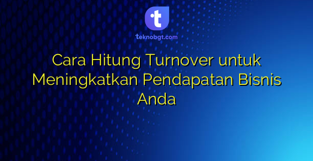 Cara Hitung Turnover untuk Meningkatkan Pendapatan Bisnis Anda