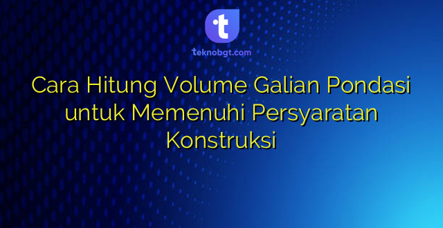 Cara Hitung Volume Galian Pondasi untuk Memenuhi Persyaratan Konstruksi