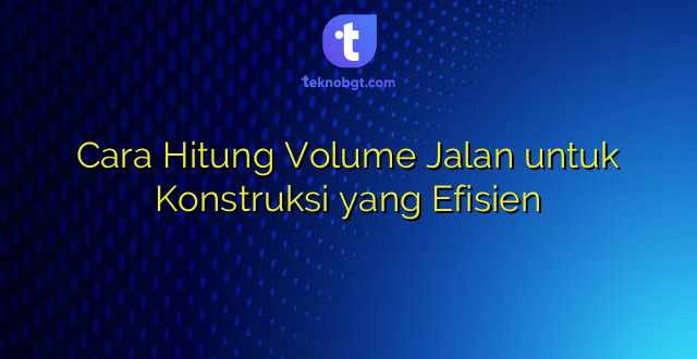 Cara Hitung Volume Jalan untuk Konstruksi yang Efisien