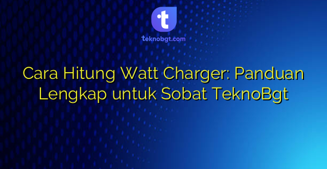 Cara Hitung Watt Charger: Panduan Lengkap untuk Sobat TeknoBgt