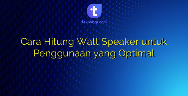 Cara Hitung Watt Speaker untuk Penggunaan yang Optimal