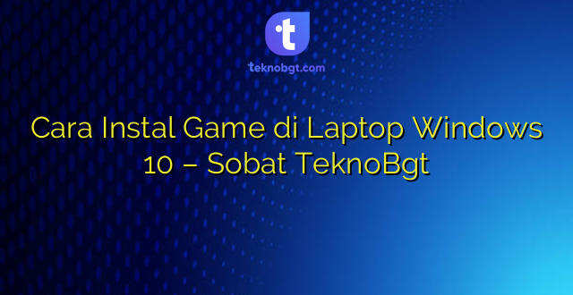 Cara Instal Game di Laptop Windows 10 – Sobat TeknoBgt