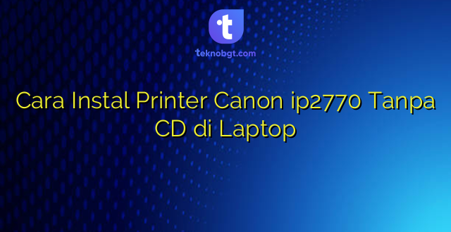 Cara Instal Printer Canon ip2770 Tanpa CD di Laptop