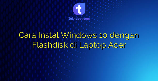 Cara Instal Windows 10 dengan Flashdisk di Laptop Acer
