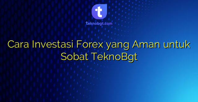 Cara Investasi Forex yang Aman untuk Sobat TeknoBgt