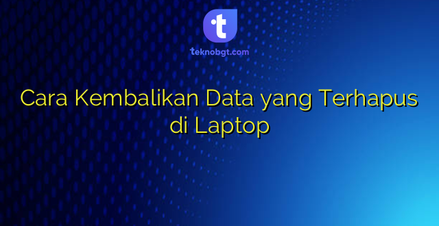 Cara Kembalikan Data yang Terhapus di Laptop