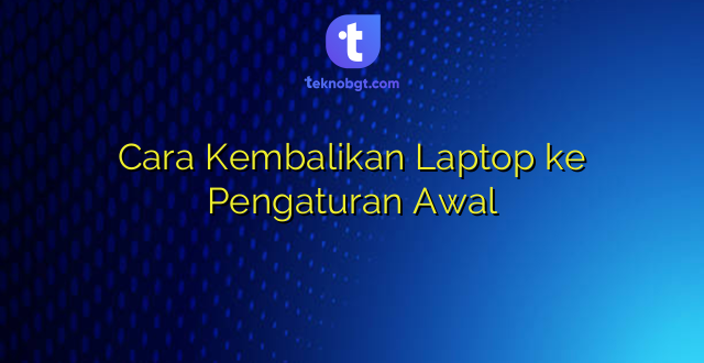 Cara Kembalikan Laptop ke Pengaturan Awal
