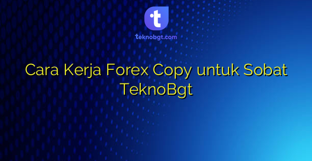 Cara Kerja Forex Copy untuk Sobat TeknoBgt