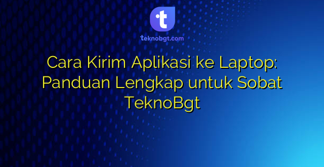 Cara Kirim Aplikasi ke Laptop: Panduan Lengkap untuk Sobat TeknoBgt