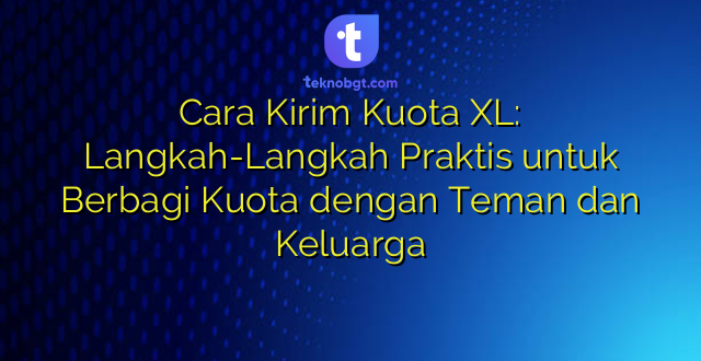Cara Kirim Kuota XL: Langkah-Langkah Praktis untuk Berbagi Kuota dengan Teman dan Keluarga