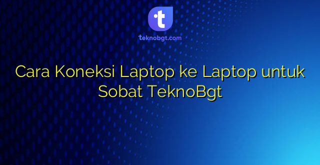 Cara Koneksi Laptop ke Laptop untuk Sobat TeknoBgt
