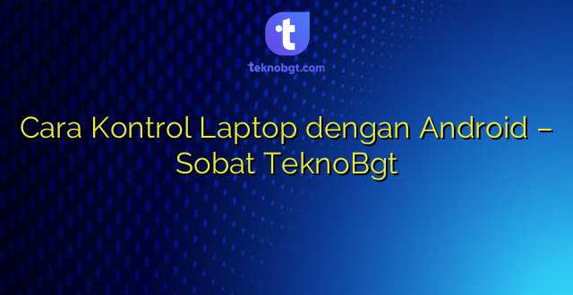 Cara Kontrol Laptop dengan Android – Sobat TeknoBgt