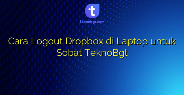 Cara Logout Dropbox di Laptop untuk Sobat TeknoBgt