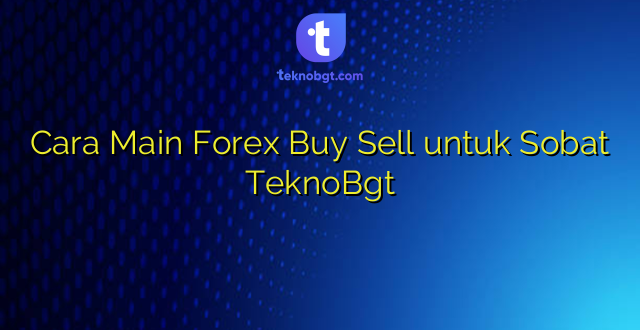 Cara Main Forex Buy Sell untuk Sobat TeknoBgt