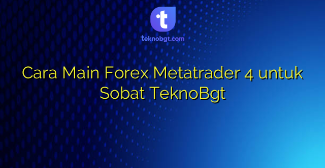 Cara Main Forex Metatrader 4 untuk Sobat TeknoBgt